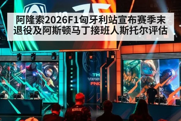 阿隆索2026F1匈牙利站宣布赛季末退役及阿斯顿马丁接班人斯托尔评估