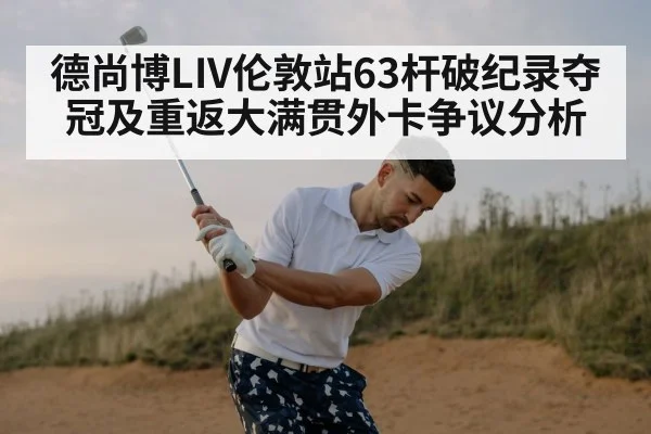 德尚博LIV伦敦站63杆破纪录夺冠及重返大满贯外卡争议分析