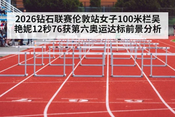 2026钻石联赛伦敦站女子100米栏吴艳妮12秒76获第六奥运达标前景分析