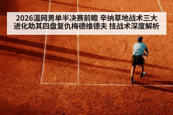 2026温网男单半决赛前瞻 辛纳草地战术三大进化助其四盘复仇梅德维德夫 技战术深度解析