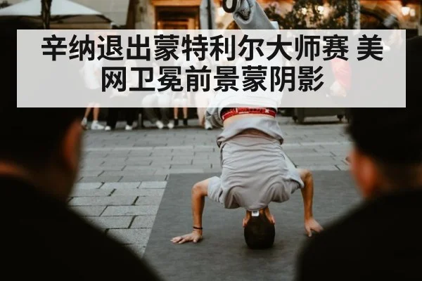 辛纳退出蒙特利尔大师赛 美网卫冕前景蒙阴影