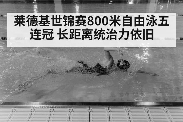 莱德基世锦赛800米自由泳五连冠 长距离统治力依旧