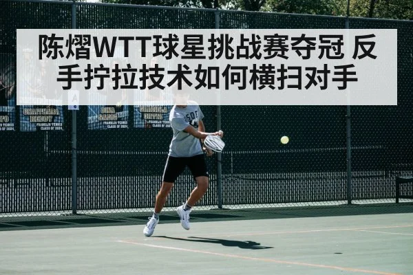 陈熠WTT球星挑战赛夺冠 反手拧拉技术如何横扫对手