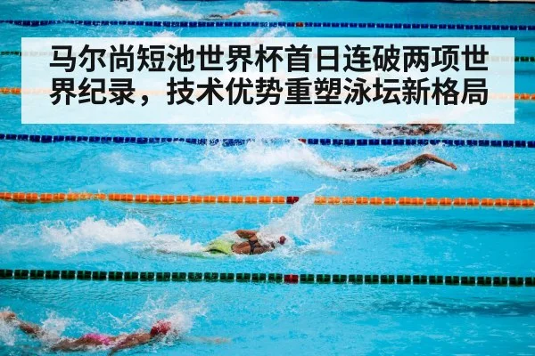 马尔尚短池世界杯首日连破两项世界纪录,技术优势重塑泳坛新格局
