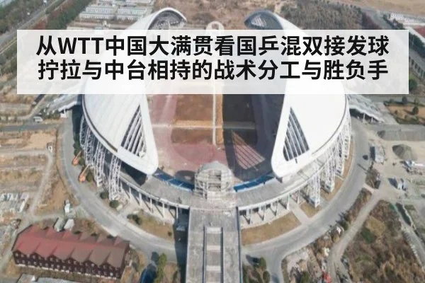 从WTT中国大满贯看国乒混双接发球拧拉与中台相持的战术分工与胜负手